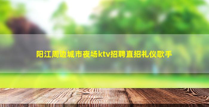 阳江周边城市夜场ktv招聘直招礼仪歌手